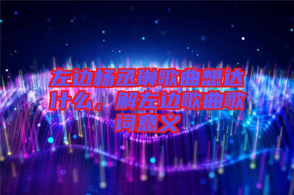 左邊楊丞琳歌曲想達什么，解左邊歌曲歌詞意義