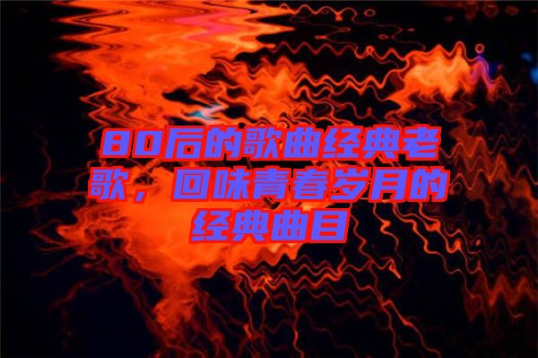 80后的歌曲經(jīng)典老歌，回味青春歲月的經(jīng)典曲目