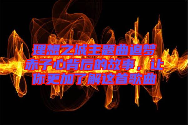 理想之城主題曲追夢赤子心背后的故事，讓你更加了解這首歌曲