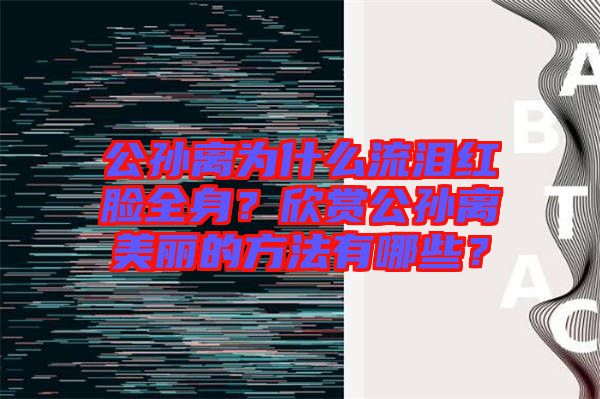 公孫離為什么流淚紅臉全身？欣賞公孫離美麗的方法有哪些？