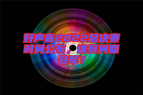 好聲音2022總決賽時(shí)間公布，誰將問鼎冠軍？