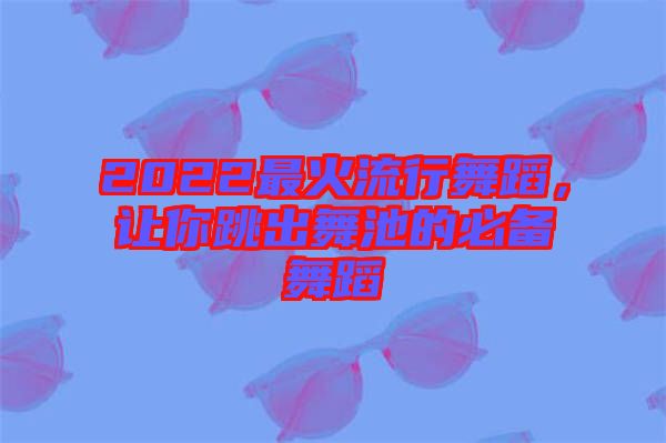 2022最火流行舞蹈，讓你跳出舞池的必備舞蹈