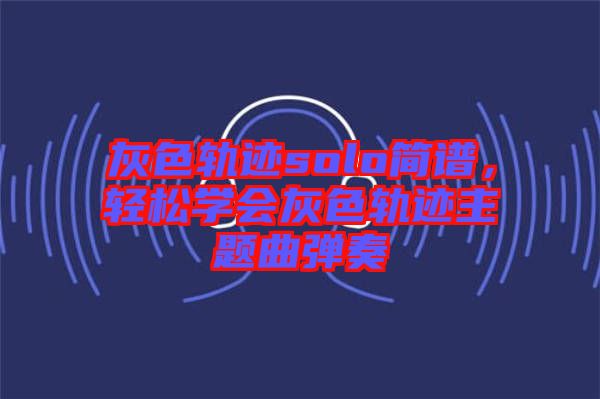 灰色軌跡solo簡(jiǎn)譜，輕松學(xué)會(huì)灰色軌跡主題曲彈奏