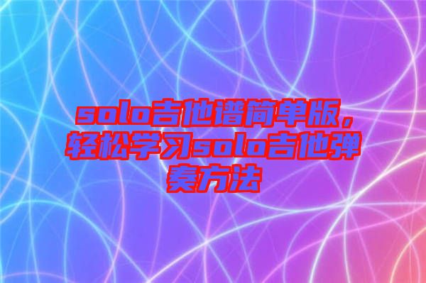 solo吉他譜簡單版，輕松學(xué)習(xí)solo吉他彈奏方法