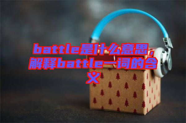 battle是什么意思，解釋battle一詞的含義