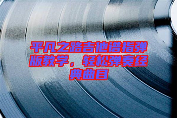 平凡之路吉他譜指彈版教學(xué)，輕松彈奏經(jīng)典曲目