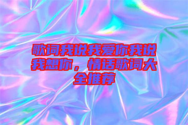 歌詞我說(shuō)我愛(ài)你我說(shuō)我想你，情話歌詞大全推薦