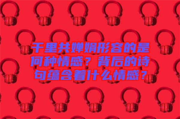 千里共嬋娟形容的是何種情感？背后的詩句蘊含著什么情感？