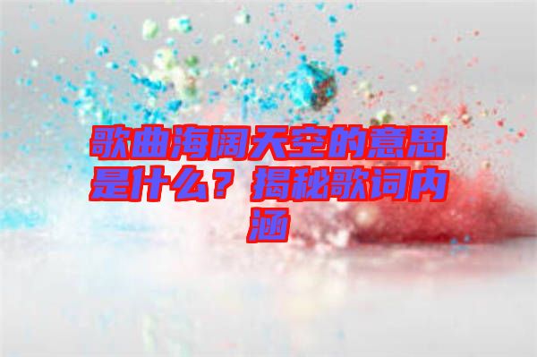 歌曲海闊天空的意思是什么？揭秘歌詞內(nèi)涵