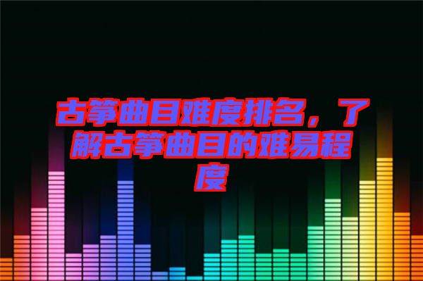 古箏曲目難度排名，了解古箏曲目的難易程度