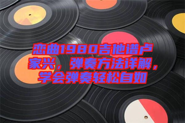 戀曲1980吉他譜盧家興，彈奏方法詳解，學(xué)會(huì)彈奏輕松自如