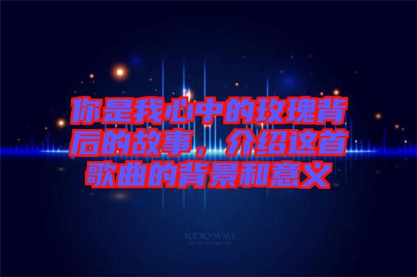 你是我心中的玫瑰背后的故事，介紹這首歌曲的背景和意義