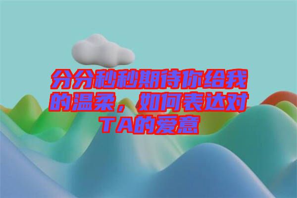 分分秒秒期待你給我的溫柔，如何表達(dá)對TA的愛意