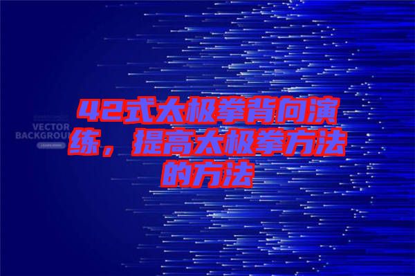 42式太極拳背向演練，提高太極拳方法的方法