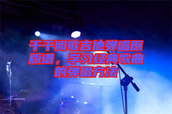 千千闕歌吉他彈唱原版譜，學(xué)習(xí)經(jīng)典歌曲的彈唱方法