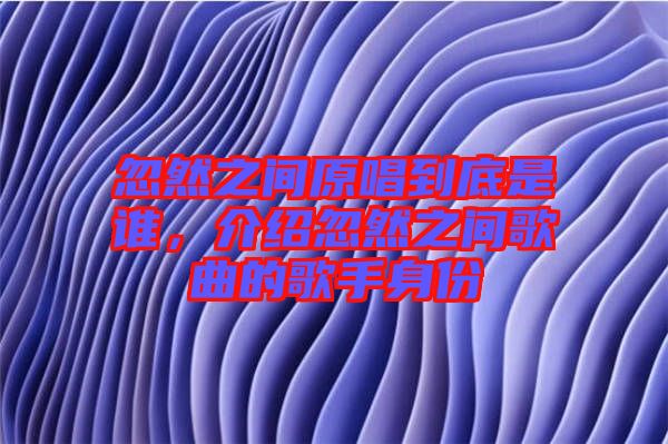 忽然之間原唱到底是誰，介紹忽然之間歌曲的歌手身份