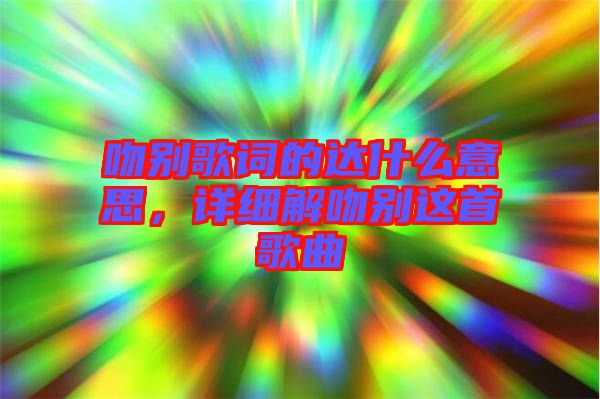 吻別歌詞的達(dá)什么意思，詳細(xì)解吻別這首歌曲