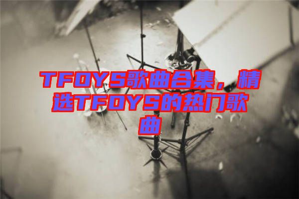 TFOYS歌曲合集，精選TFOYS的熱門歌曲