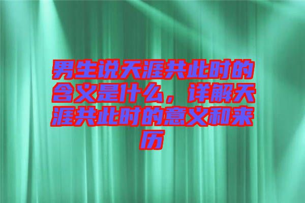 男生說天涯共此時(shí)的含義是什么，詳解天涯共此時(shí)的意義和來歷