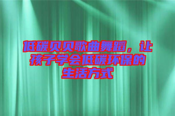 低碳貝貝歌曲舞蹈，讓孩子學(xué)會(huì)低碳環(huán)保的生活方式