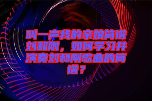 叫一聲我的親娘簡譜劉和剛，如何學(xué)習(xí)并演奏劉和剛歌曲的簡譜？