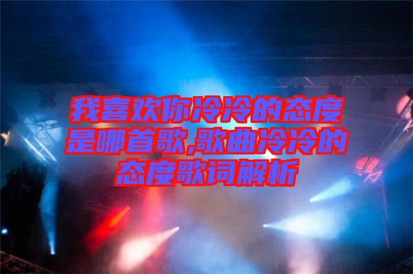 我喜歡你冷冷的態(tài)度是哪首歌,歌曲冷冷的態(tài)度歌詞解析