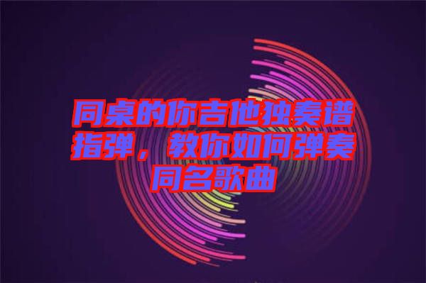 同桌的你吉他獨(dú)奏譜指彈，教你如何彈奏同名歌曲