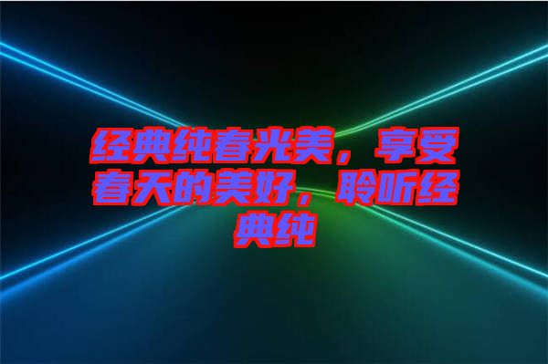 經(jīng)典純春光美，享受春天的美好，聆聽經(jīng)典純