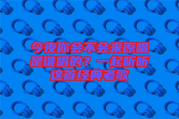 今夜你會不會來原唱是誰唱的？一起聽聽這首經(jīng)典老歌