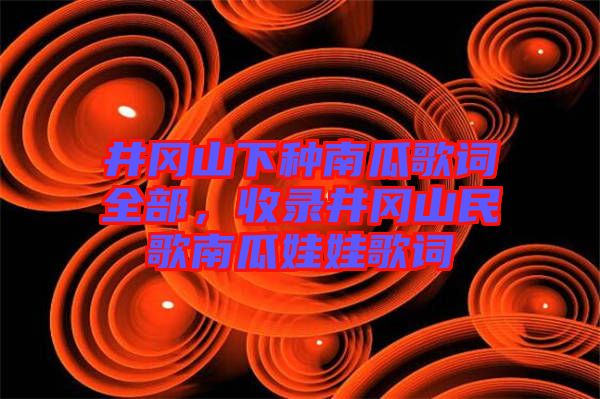 井岡山下種南瓜歌詞全部，收錄井岡山民歌南瓜娃娃歌詞