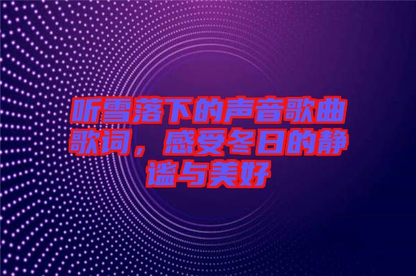 聽雪落下的聲音歌曲歌詞，感受冬日的靜謐與美好