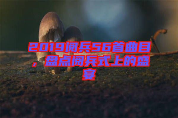 2019閱兵56首曲目，盤點(diǎn)閱兵式上的盛宴