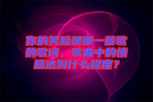 你的笑臉是哪一首歌的歌詞，歌曲中的情感達(dá)到什么程度？