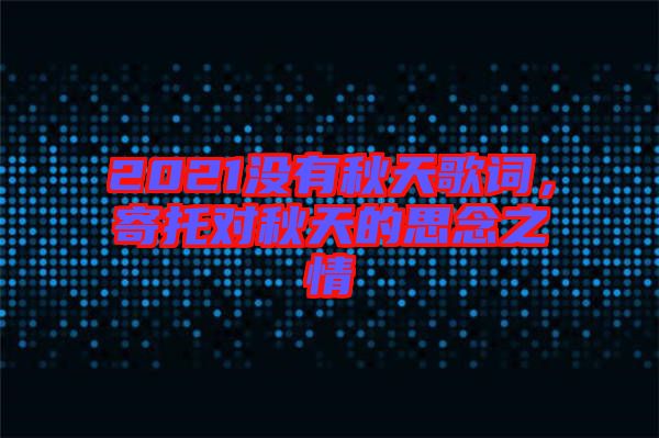 2021沒有秋天歌詞，寄托對(duì)秋天的思念之情