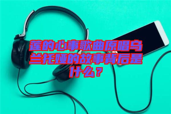 蓮的心事歌曲原唱烏蘭托婭的故事背后是什么？