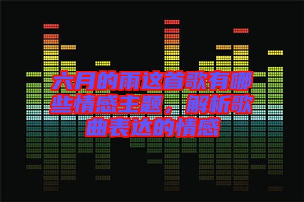 六月的雨這首歌有哪些情感主題，解析歌曲表達(dá)的情感