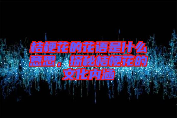 桔梗花的花語是什么意思，探秘桔?；ǖ奈幕瘍?nèi)涵