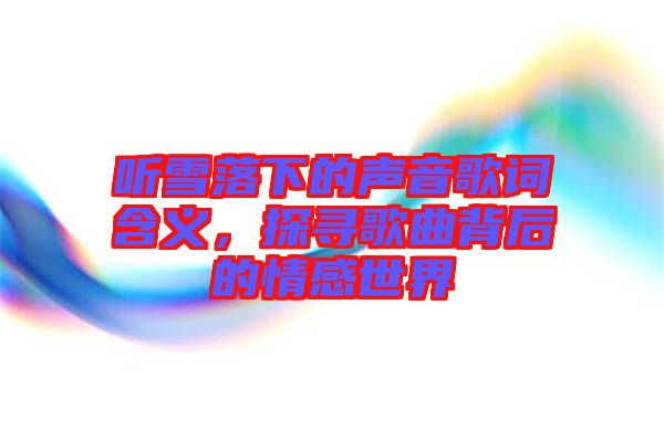 聽雪落下的聲音歌詞含義，探尋歌曲背后的情感世界