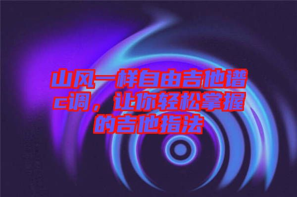 山風一樣自由吉他譜c調，讓你輕松掌握的吉他指法