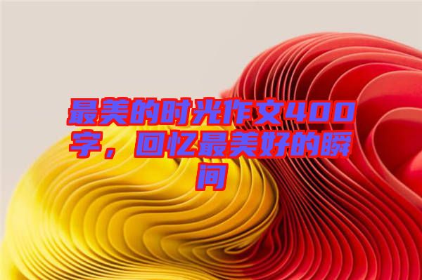 最美的時(shí)光作文400字，回憶最美好的瞬間