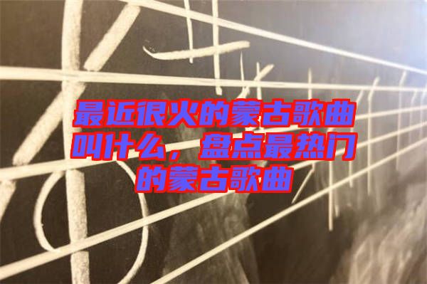 最近很火的蒙古歌曲叫什么，盤點(diǎn)最熱門的蒙古歌曲