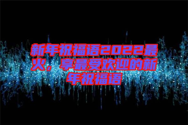 新年祝福語2022最火，享最受歡迎的新年祝福語