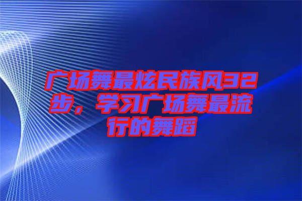 廣場舞最炫民族風(fēng)32步，學(xué)習(xí)廣場舞最流行的舞蹈