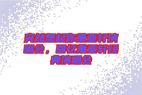 突然想起你蕭亞軒演唱會，回憶蕭亞軒經(jīng)典演唱會