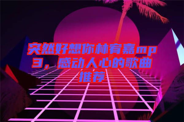 突然好想你林宥嘉mp3，感動(dòng)人心的歌曲推薦