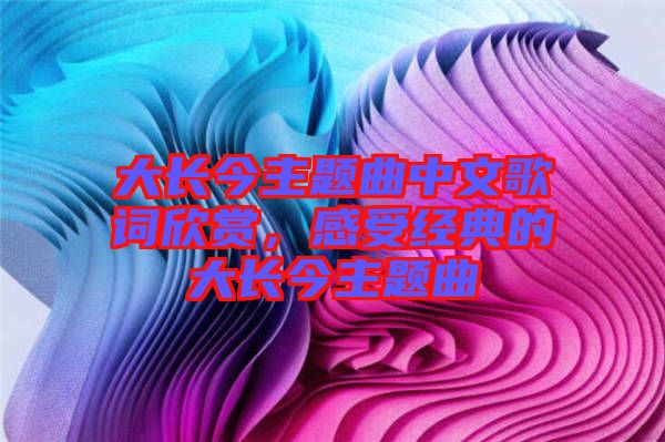 大長今主題曲中文歌詞欣賞，感受經(jīng)典的大長今主題曲