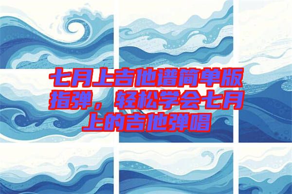 七月上吉他譜簡單版指彈，輕松學(xué)會七月上的吉他彈唱