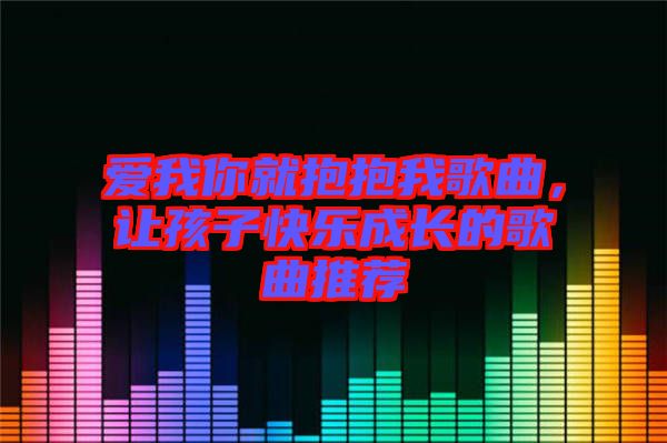 愛(ài)我你就抱抱我歌曲，讓孩子快樂(lè)成長(zhǎng)的歌曲推薦