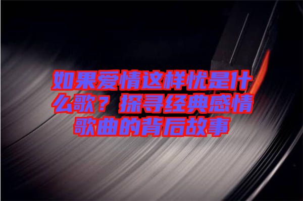 如果愛情這樣憂是什么歌？探尋經(jīng)典感情歌曲的背后故事