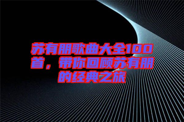 蘇有朋歌曲大全100首，帶你回顧蘇有朋的經(jīng)典之旅